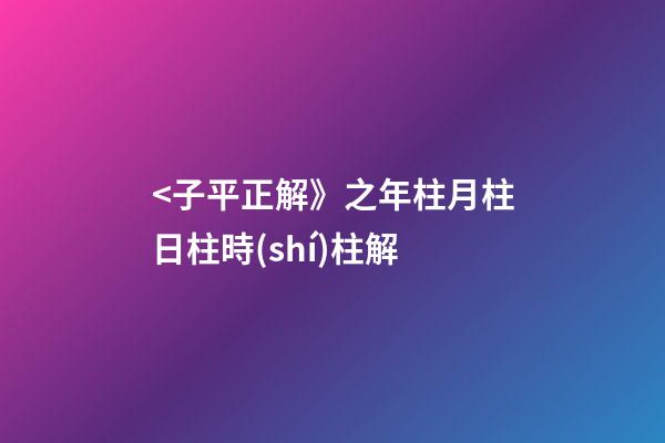<子平正解》之年柱/月柱/日柱/時(shí)柱解